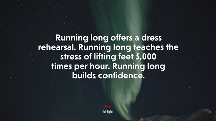 Running long offers a dress rehearsal. Running long teaches the stress of lifting feet 5,000 times per hour. Running long builds confidence. | Hal Higdon quote