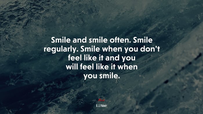 Smile and smile often. Smile regularly. Smile when you don’t feel like it and you will feel like it when you smile. | B. J. Palmer quote