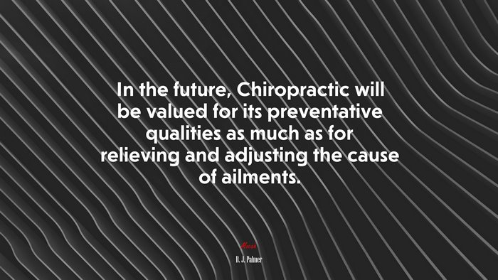 In the future, Chiropractic will be valued for its preventative qualities as much as for relieving and adjusting the cause of ailments. | B. J. Palmer quote
