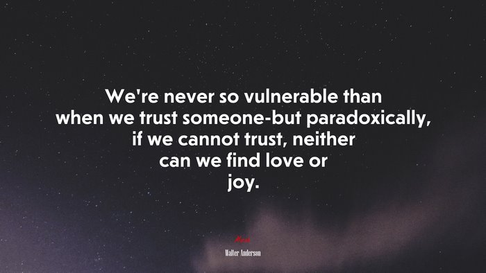 We’re never so vulnerable than when we trust someone-but paradoxically, if we cannot trust, neither can we find love or joy. | Walter Anderson quote