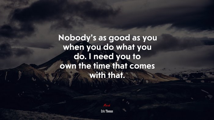 Nobody’s as good as you when you do what you do. I need you to own the time that comes with that. | Eric Thomas quote