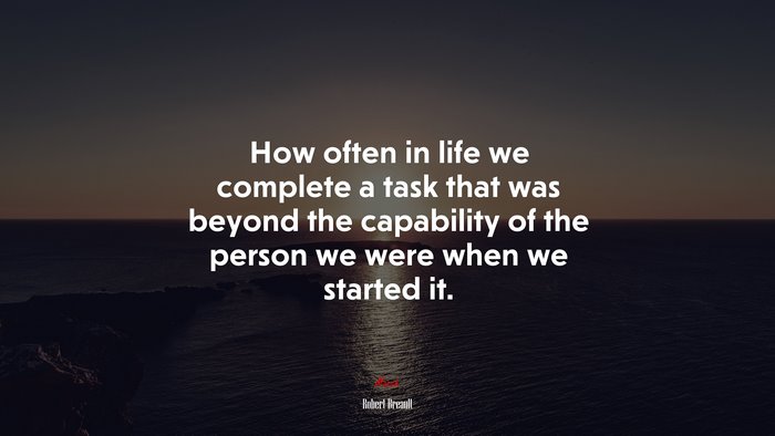 How often in life we complete a task that was beyond the capability of the person we were when we started it. | Robert Breault quote