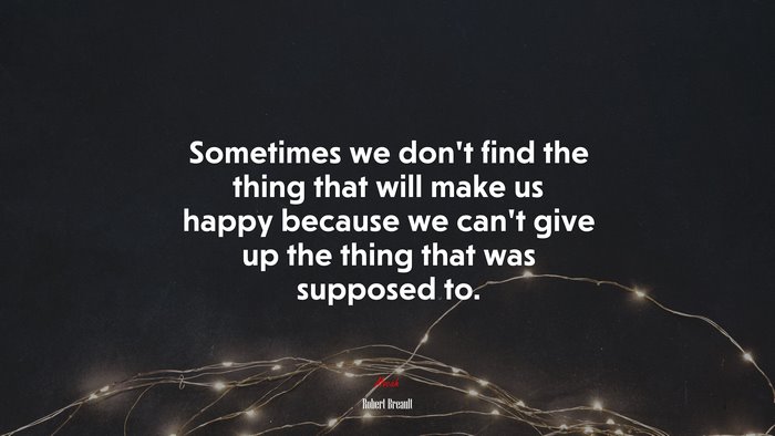 Sometimes we don’t find the thing that will make us happy because we can’t give up the thing that was supposed to. | Robert Breault quote