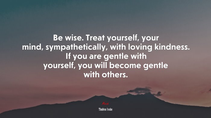 Be wise. Treat yourself, your mind, sympathetically, with loving kindness. If you are gentle with yourself, you will become gentle with others. | Thubten Yeshe quote