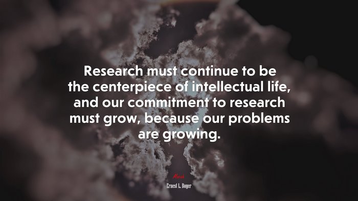 Research must continue to be the centerpiece of intellectual life, and our commitment to research must grow, because our problems are growing. | Ernest L. Boyer quote
