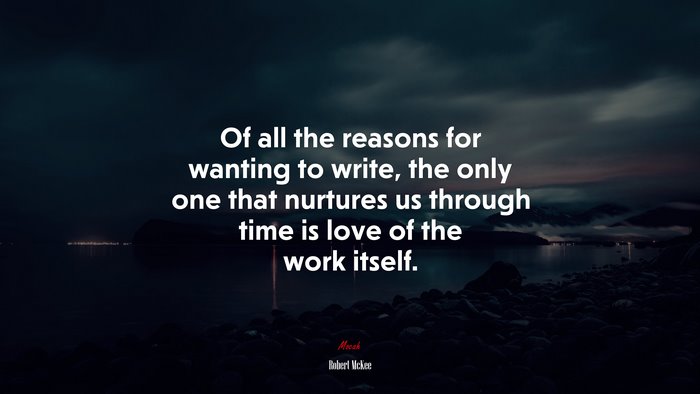 Of all the reasons for wanting to write, the only one that nurtures us through time is love of the work itself. | Robert McKee quote