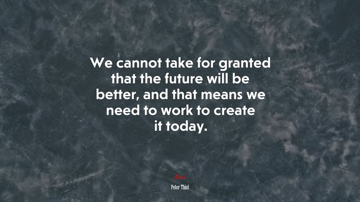 We cannot take for granted that the future will be better, and that means we need to work to create it today. | Peter Thiel quote