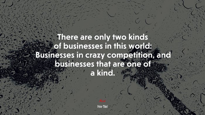 There are only two kinds of businesses in this world: Businesses in crazy competition, and businesses that are one of a kind. | Peter Thiel quote