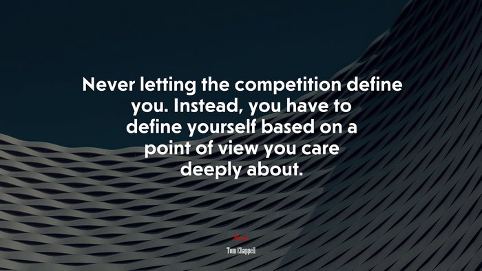 Never letting the competition define you. Instead, you have to define yourself based on a point of view you care deeply about. | Tom Chappell quote