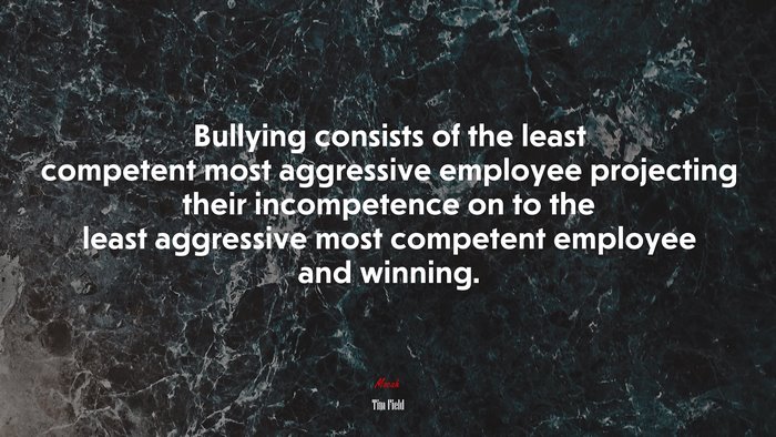 Bullying consists of the least competent most aggressive employee projecting their incompetence on to the least aggressive most competent employee and winning. | Tim Field quote