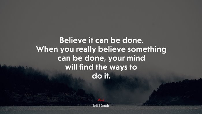 Believe it can be done. When you really believe something can be done, your mind will find the ways to do it. | David J. Schwartz quote