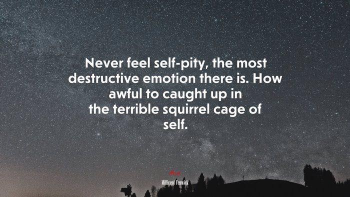 Never feel self-pity, the most destructive emotion there is. How awful to caught up in the terrible squirrel cage of self. | Millicent Fenwick quote