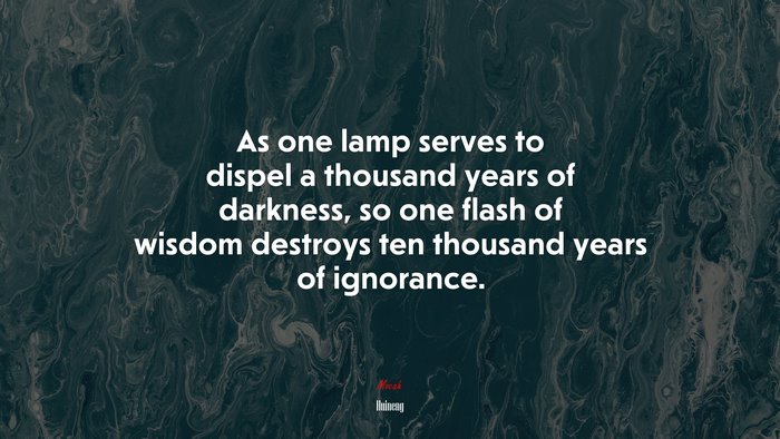 As one lamp serves to dispel a thousand years of darkness, so one flash of wisdom destroys ten thousand years of ignorance. | Huineng quote