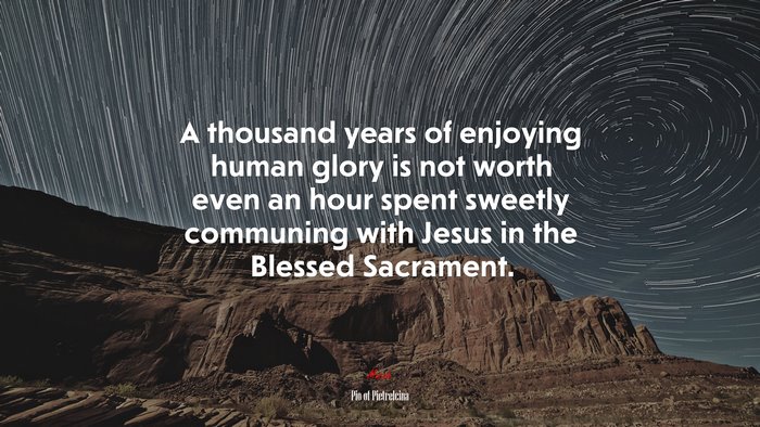 A thousand years of enjoying human glory is not worth even an hour spent sweetly communing with Jesus in the Blessed Sacrament. | Pio of Pietrelcina quote