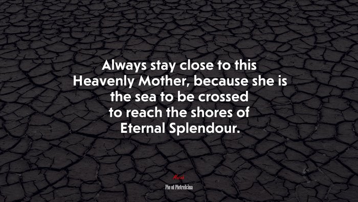 Always stay close to this Heavenly Mother, because she is the sea to be crossed to reach the shores of Eternal Splendour. | Pio of Pietrelcina quote