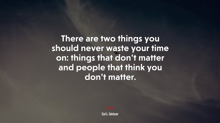 There are two things you should never waste your time on: things that don’t matter and people that think you don’t matter. | Ziad K. Abdelnour quote