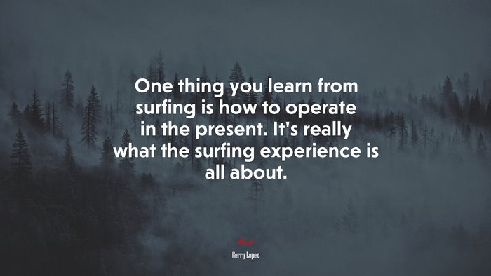 One thing you learn from surfing is how to operate in the present. It’s really what the surfing experience is all about. | Gerry Lopez quote
