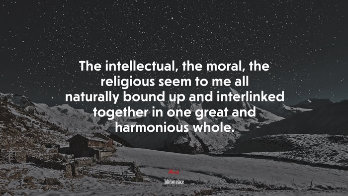 The intellectual, the moral, the religious seem to me all naturally bound up and interlinked together in one great and harmonious whole. | Ada Lovelace quote