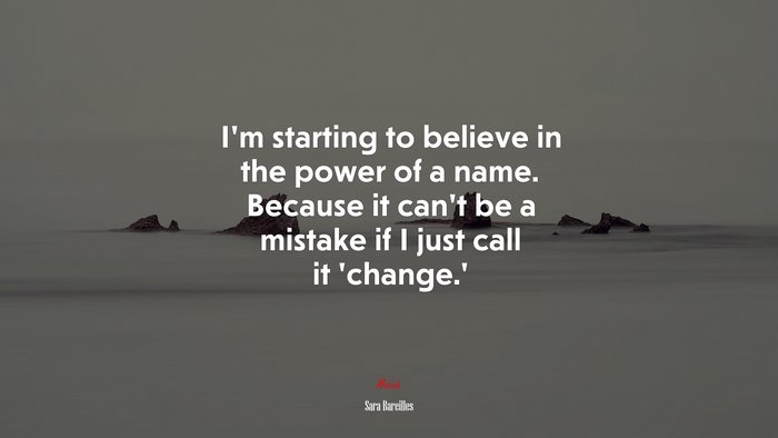 I’m starting to believe in the power of a name. Because it can’t be a mistake if I just call it ‘change.’ | Sara Bareilles quote