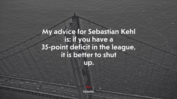 My advice for Sebastian Kehl is: if you have a 35-point deficit in the league, it is better to shut up. | Pep Guardiola quote