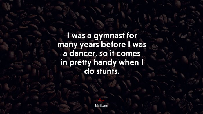 I was a gymnast for many years before I was a dancer, so it comes in pretty handy when I do stunts. | Mads Mikkelsen quote
