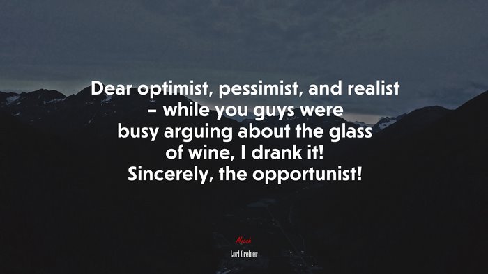 Dear optimist, pessimist, and realist – while you guys were busy arguing about the glass of wine, I drank it! Sincerely, the opportunist! | Lori Greiner quote