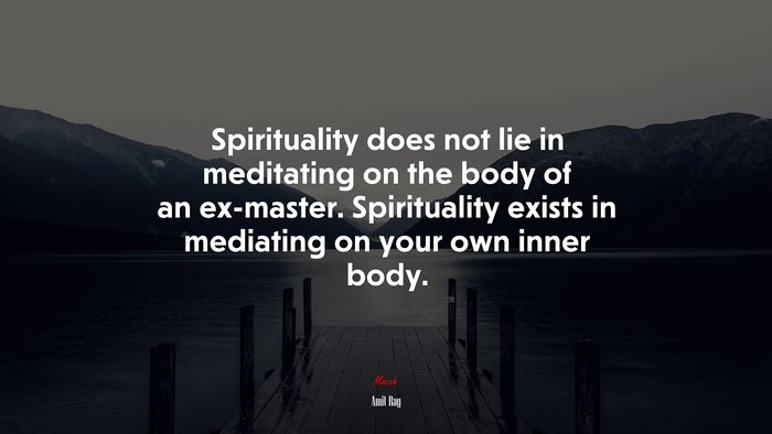 Spirituality does not lie in meditating on the body of an ex-master. Spirituality exists in mediating on your own inner body. | Amit Ray quote