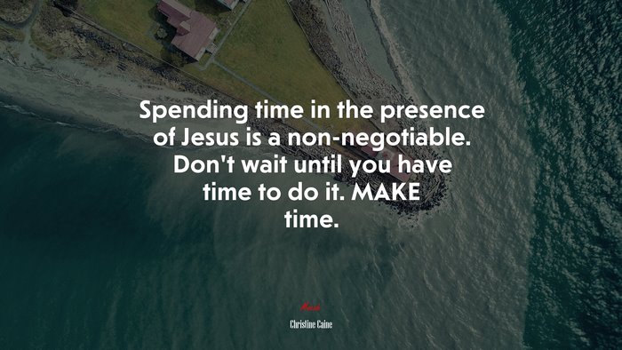 Spending time in the presence of Jesus is a non-negotiable. Don’t wait until you have time to do it. MAKE time. | Christine Caine quote