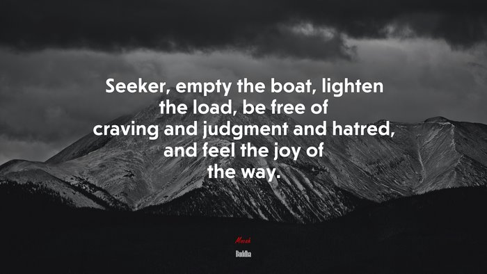 Seeker, empty the boat, lighten the load, be free of craving and judgment and hatred, and feel the joy of the way. | Buddha quote