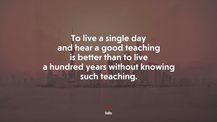 To live a single day and hear a good teaching is better than to live a hundred years without knowing such teaching. | Buddha quote
