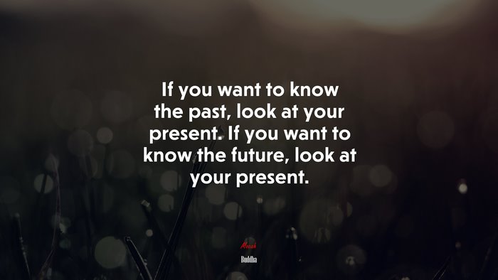 If you want to know the past, look at your present. If you want to know the future, look at your present. | Buddha quote