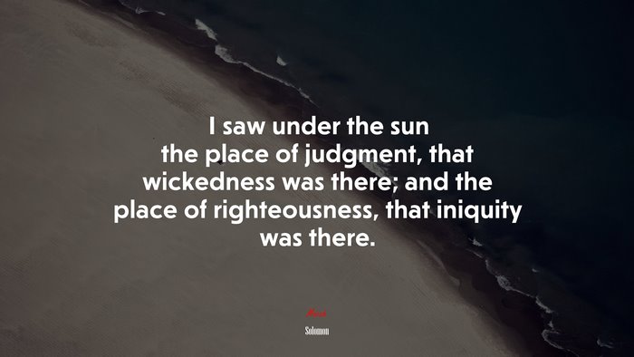 I saw under the sun the place of judgment, that wickedness was there; and the place of righteousness, that iniquity was there. | Solomon quote