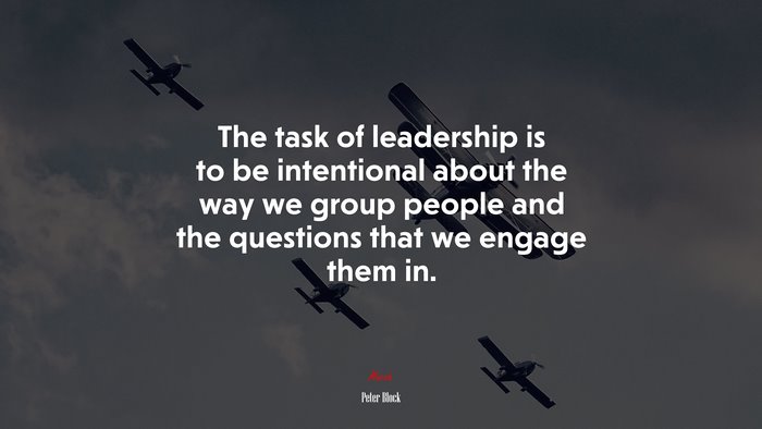 The task of leadership is to be intentional about the way we group people and the questions that we engage them in. | Peter Block quote