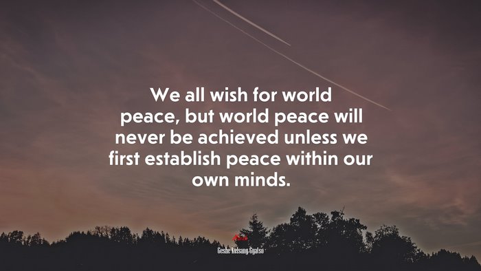 We all wish for world peace, but world peace will never be achieved unless we first establish peace within our own minds. | Geshe Kelsang Gyatso quote