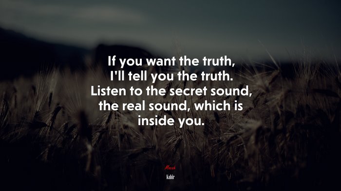 If you want the truth, I’ll tell you the truth. Listen to the secret sound, the real sound, which is inside you. | Kabir quote