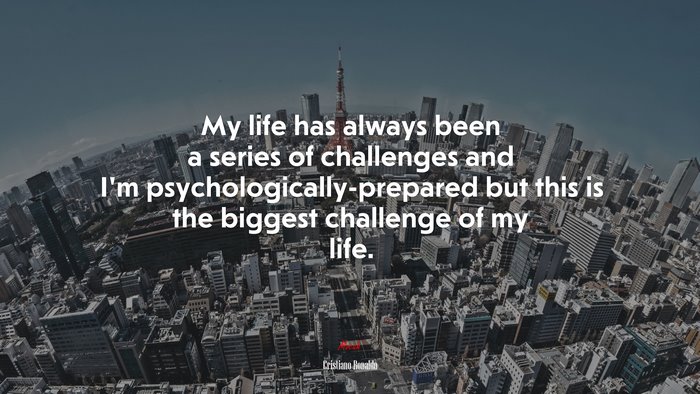 My life has always been a series of challenges and I’m psychologically-prepared but this is the biggest challenge of my life. | Cristiano Ronaldo quote