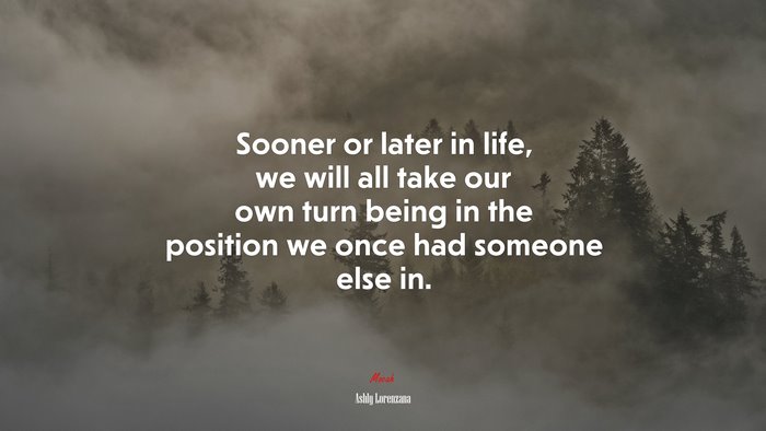 Sooner or later in life, we will all take our own turn being in the position we once had someone else in. | Ashly Lorenzana quote