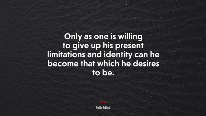 Only as one is willing to give up his present limitations and identity can he become that which he desires to be. | Neville Goddard quote