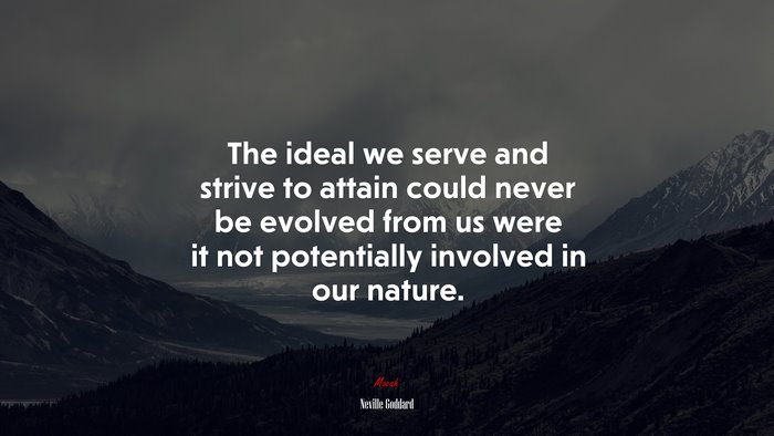 The ideal we serve and strive to attain could never be evolved from us were it not potentially involved in our nature. | Neville Goddard quote