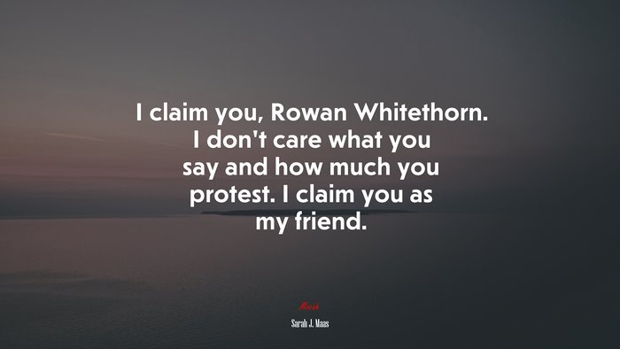 I claim you, Rowan Whitethorn. I don’t care what you say and how much you protest. I claim you as my friend. | Sarah J. Maas quote