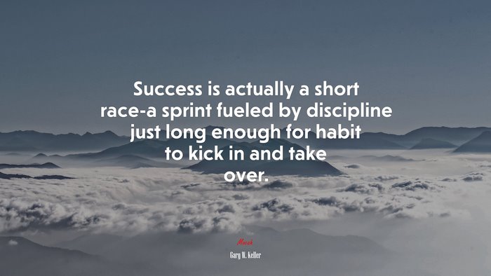 Success is actually a short race-a sprint fueled by discipline just long enough for habit to kick in and take over. | Gary W. Keller quote
