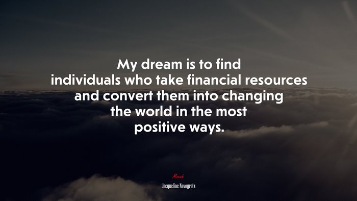 My dream is to find individuals who take financial resources and convert them into changing the world in the most positive ways. | Jacqueline Novogratz quote