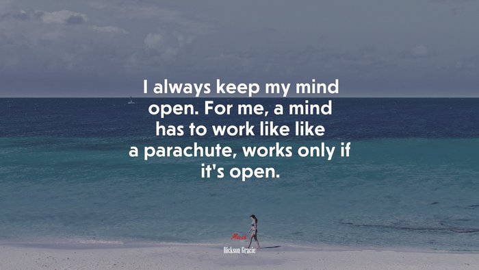I always keep my mind open. For me, a mind has to work like like a parachute, works only if it’s open. | Rickson Gracie quote