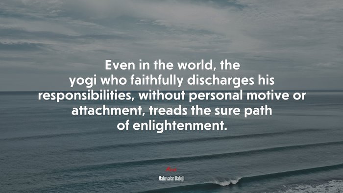 Even in the world, the yogi who faithfully discharges his responsibilities, without personal motive or attachment, treads the sure path of enlightenment. | Mahavatar Babaji quote