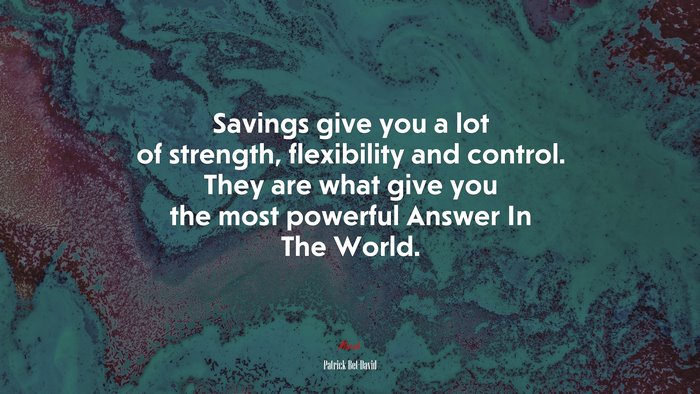 Savings give you a lot of strength, flexibility and control. They are what give you the most powerful Answer In The World. | Patrick Bet-David quote