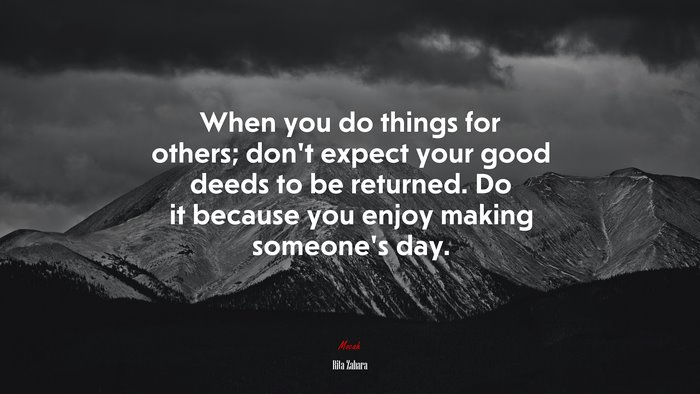 When you do things for others; don’t expect your good deeds to be returned. Do it because you enjoy making someone’s day. | Rita Zahara quote