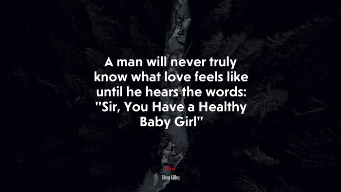 A man will never truly know what love feels like until he hears the words: “Sir, You Have a Healthy Baby Girl” | Glenn Killey quote