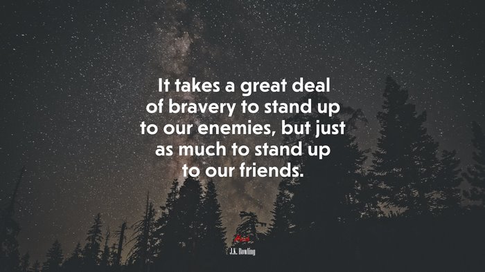 It takes a great deal of bravery to stand up to our enemies, but just as much to stand up to our friends. | J.K. Rowling quote