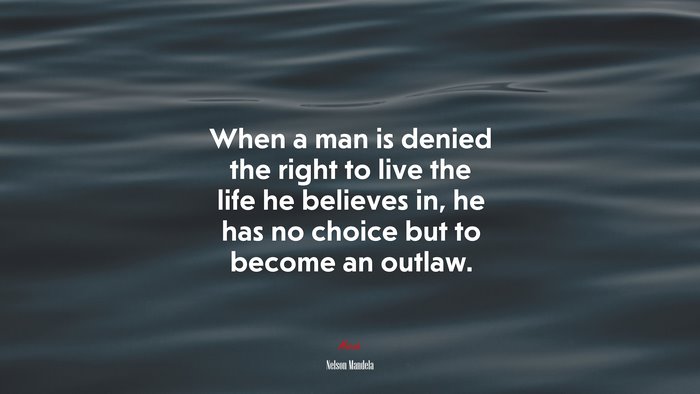 When a man is denied the right to live the life he believes in, he has no choice but to become an outlaw. | Nelson Mandela quote
