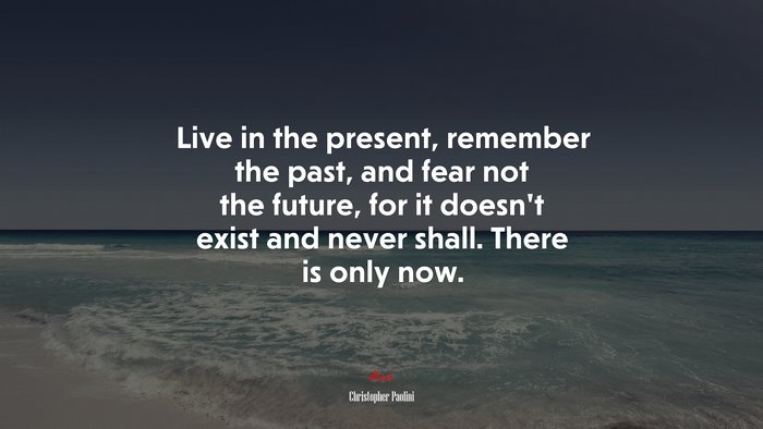 Live in the present, remember the past, and fear not the future, for it doesn’t exist and never shall. There is only now. | Christopher Paolini quote